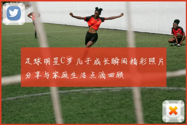 足球明星C罗儿子成长瞬间精彩照片分享与家庭生活点滴回顾