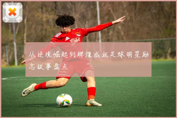 从逆境崛起到辉煌成就足球明星励志故事盘点