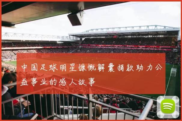 中国足球明星慷慨解囊捐款助力公益事业的感人故事