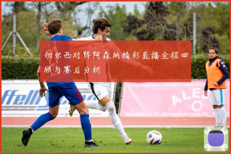 切尔西对阵阿森纳精彩直播全程回顾与赛后分析