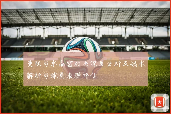 曼联与水晶宫对决深度分析及战术解析与球员表现评估