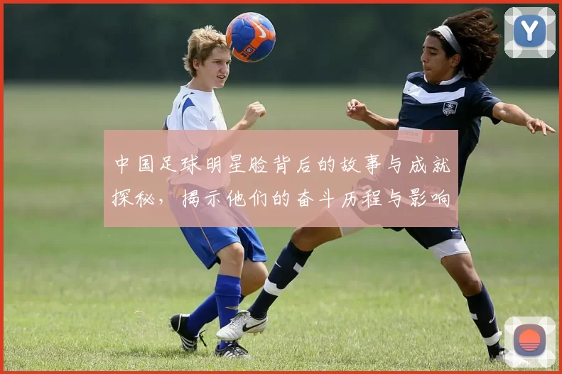 中国足球明星脸背后的故事与成就探秘，揭示他们的奋斗历程与影响力
