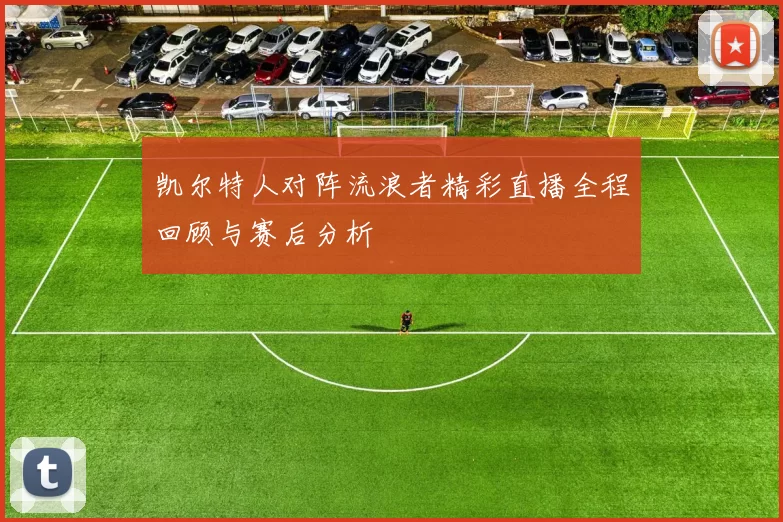凯尔特人对阵流浪者精彩直播全程回顾与赛后分析