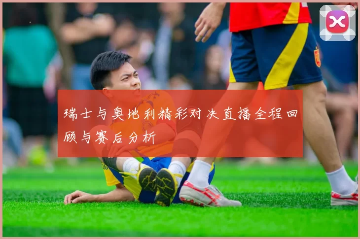 瑞士与奥地利精彩对决直播全程回顾与赛后分析