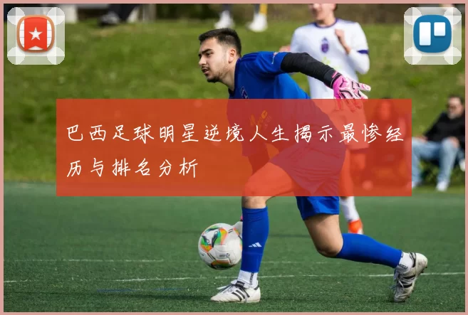巴西足球明星逆境人生揭示最惨经历与排名分析