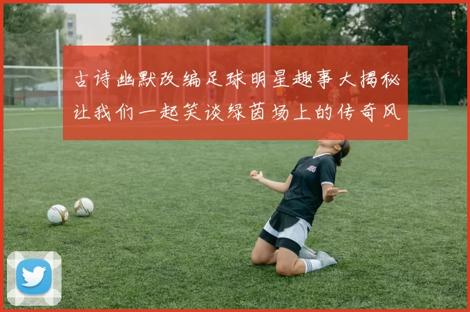 古诗幽默改编足球明星趣事大揭秘让我们一起笑谈绿茵场上的传奇风采