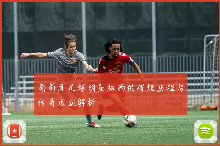 葡萄牙足球明星梅西的辉煌历程与传奇成就解析