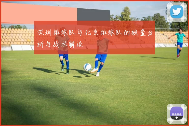 深圳排球队与北京排球队的较量分析与战术解读