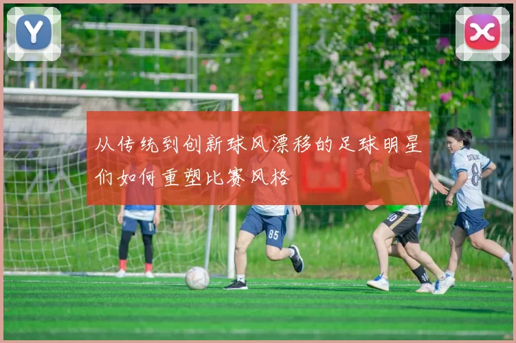 从传统到创新球风漂移的足球明星们如何重塑比赛风格