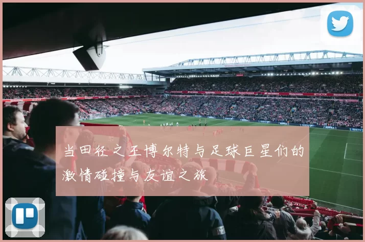 当田径之王博尔特与足球巨星们的激情碰撞与友谊之旅