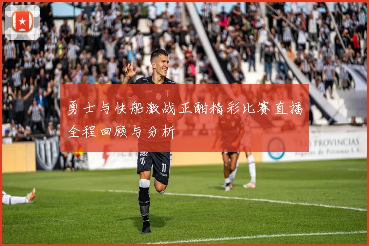 勇士与快船激战正酣精彩比赛直播全程回顾与分析