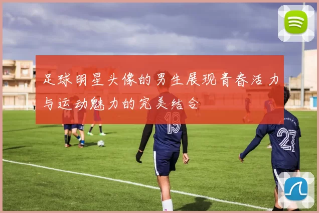 足球明星头像的男生展现青春活力与运动魅力的完美结合