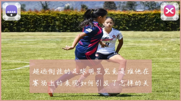 超远倒挂的足球明星究竟是谁他在赛场上的表现如何引发了怎样的关注