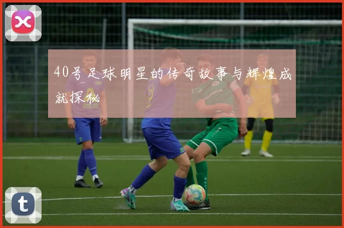 40号足球明星的传奇故事与辉煌成就探秘