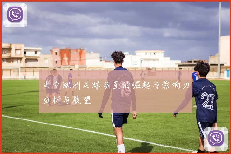 当今欧洲足球明星的崛起与影响力分析与展望