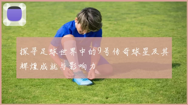 探寻足球世界中的9号传奇球星及其辉煌成就与影响力