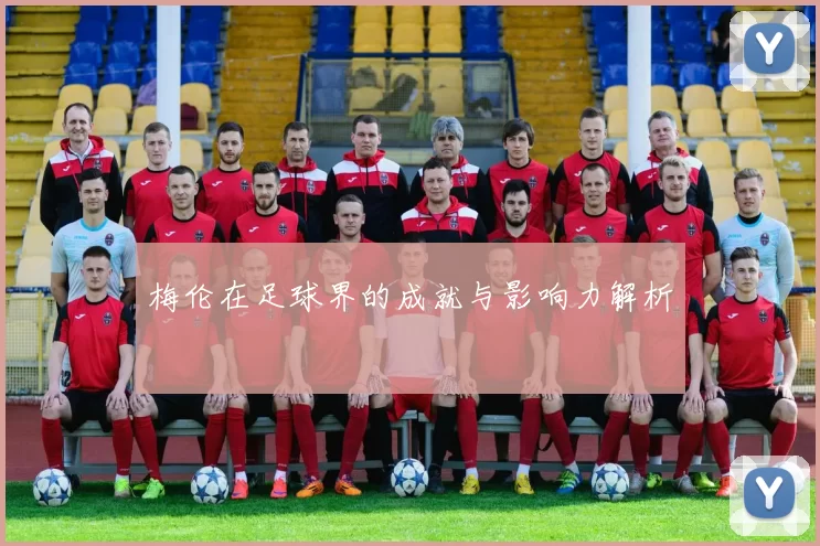 梅伦在足球界的成就与影响力解析
