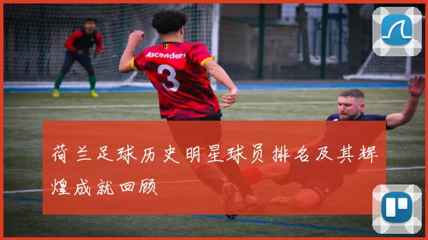 荷兰足球历史明星球员排名及其辉煌成就回顾