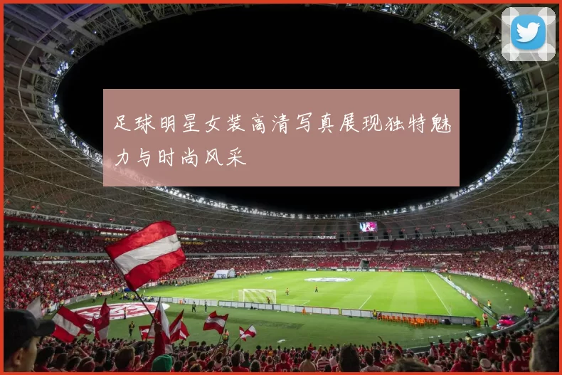 足球明星女装高清写真展现独特魅力与时尚风采