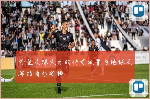 外星足球天才的传奇故事与地球足球的奇妙碰撞