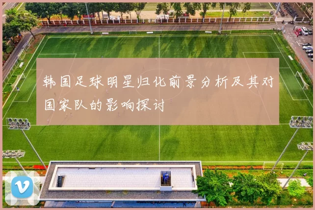 韩国足球明星归化前景分析及其对国家队的影响探讨