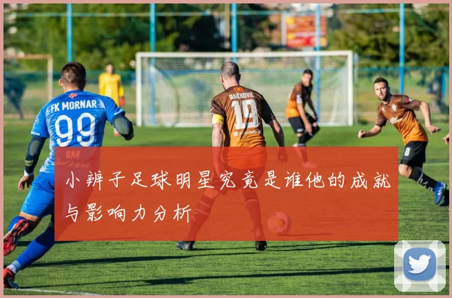 小辨子足球明星究竟是谁他的成就与影响力分析