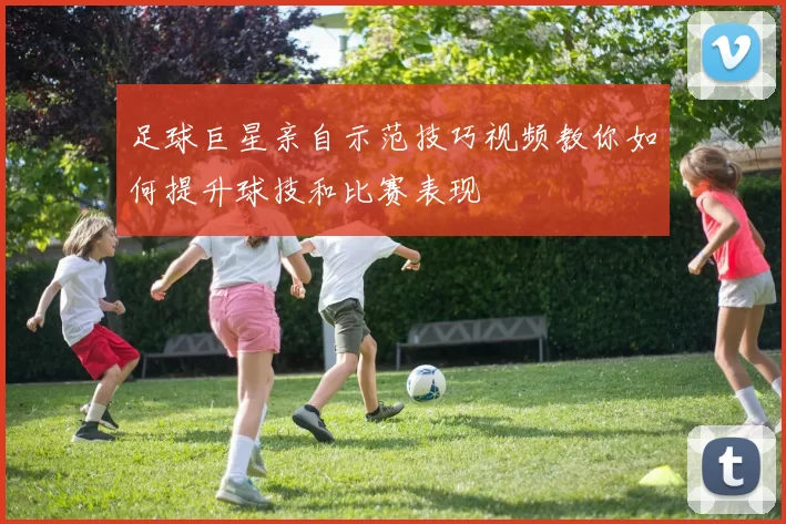 足球巨星亲自示范技巧视频教你如何提升球技和比赛表现