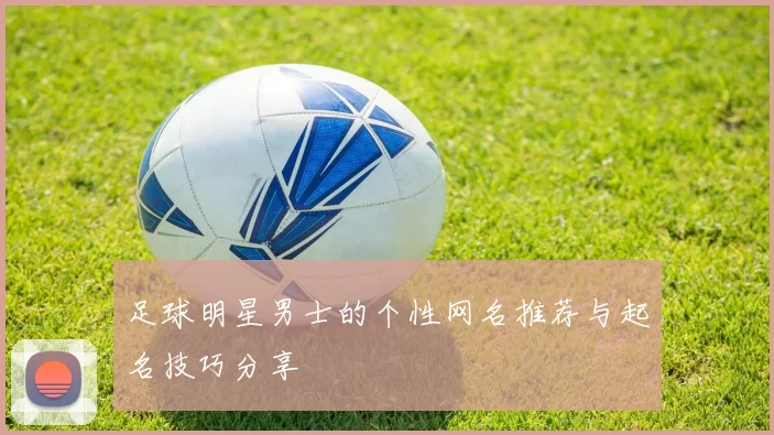 足球明星男士的个性网名推荐与起名技巧分享