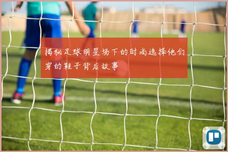 揭秘足球明星场下的时尚选择他们穿的鞋子背后故事