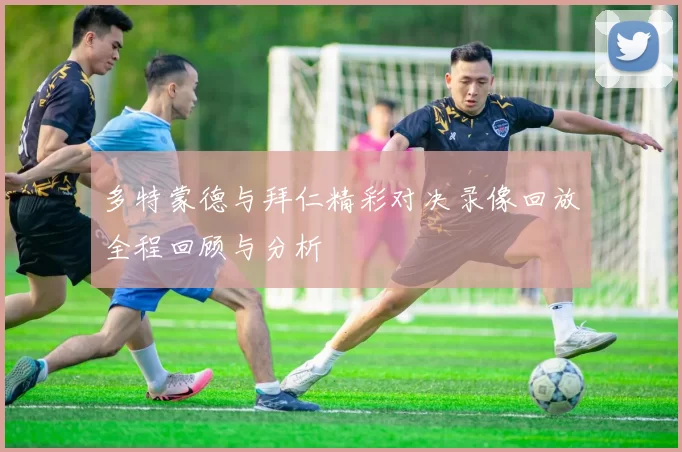多特蒙德与拜仁精彩对决录像回放全程回顾与分析