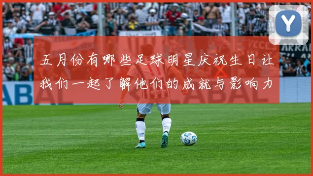五月份有哪些足球明星庆祝生日让我们一起了解他们的成就与影响力