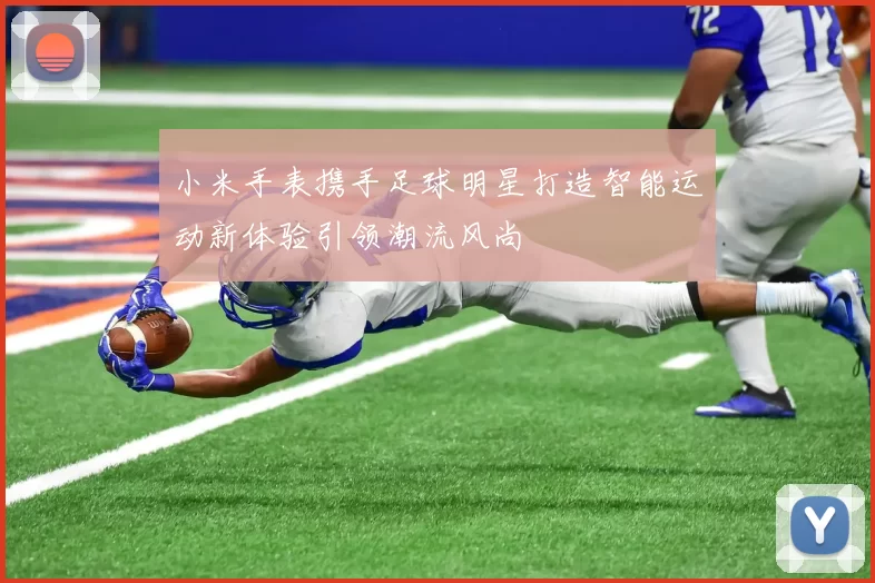 小米手表携手足球明星打造智能运动新体验引领潮流风尚