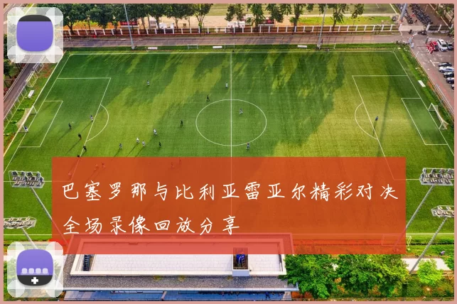 巴塞罗那与比利亚雷亚尔精彩对决全场录像回放分享