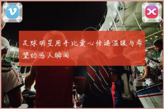 足球明星用手比爱心传递温暖与希望的感人瞬间