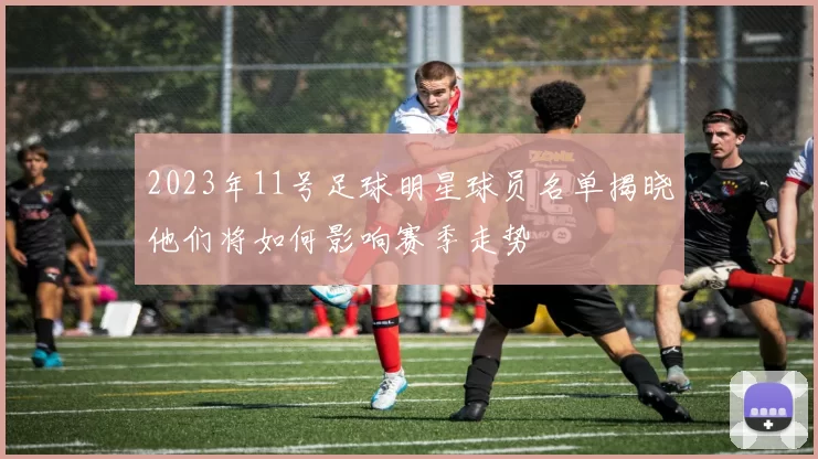 2023年11号足球明星球员名单揭晓他们将如何影响赛季走势