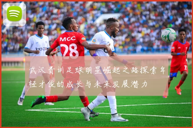 武汉青训足球明星崛起之路探索年轻才俊的成长与未来发展潜力