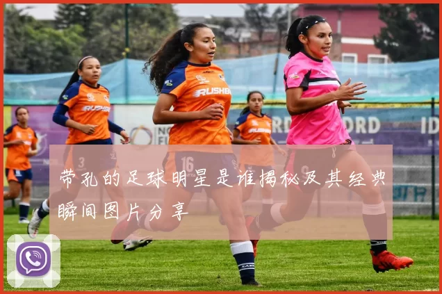 带孔的足球明星是谁揭秘及其经典瞬间图片分享