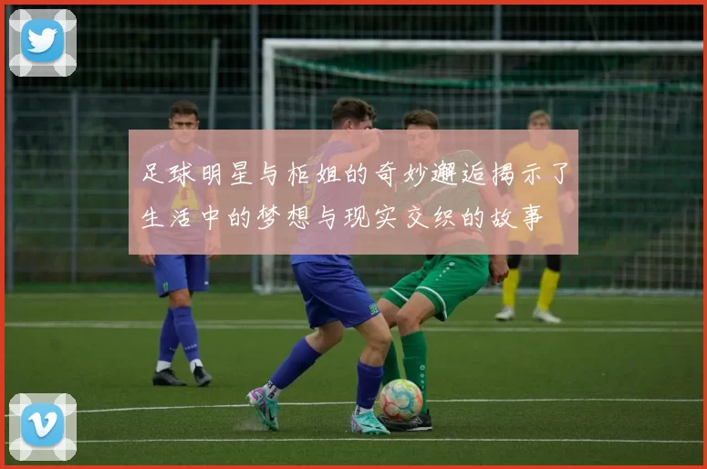 足球明星与柜姐的奇妙邂逅揭示了生活中的梦想与现实交织的故事