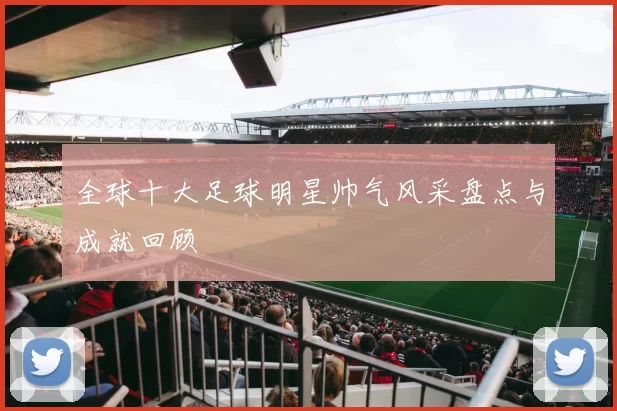 全球十大足球明星帅气风采盘点与成就回顾