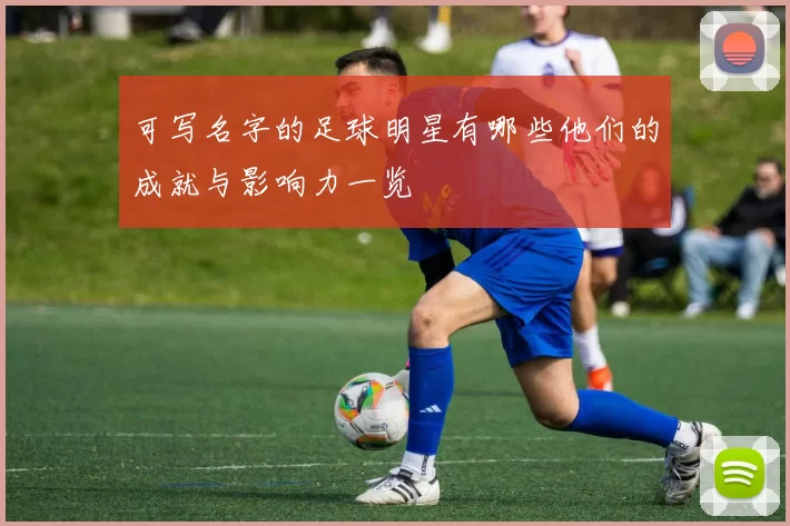 可写名字的足球明星有哪些他们的成就与影响力一览