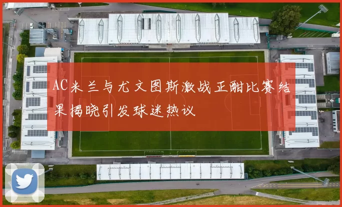 AC米兰与尤文图斯激战正酣比赛结果揭晓引发球迷热议