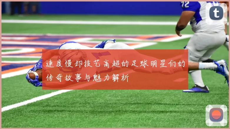 速度慢却技艺高超的足球明星们的传奇故事与魅力解析