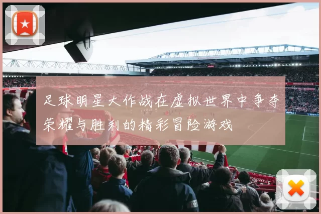 足球明星大作战在虚拟世界中争夺荣耀与胜利的精彩冒险游戏