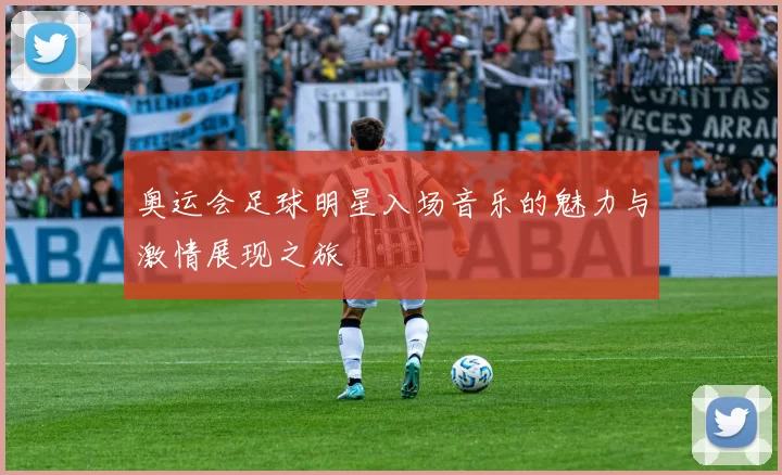 奥运会足球明星入场音乐的魅力与激情展现之旅