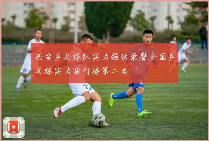 西安乒乓球队实力强劲荣膺全国乒乓球实力排行榜第二名