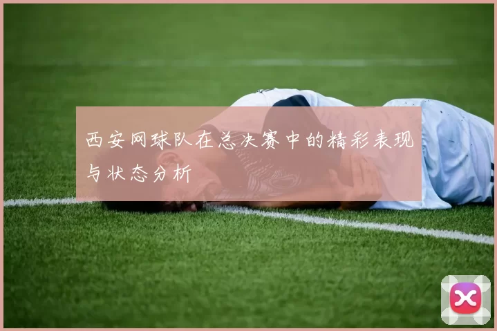 西安网球队在总决赛中的精彩表现与状态分析
