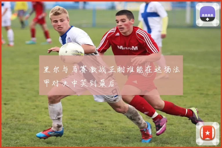 里尔与马赛激战正酣谁能在这场法甲对决中笑到最后