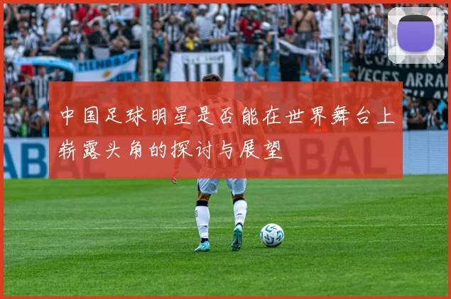 中国足球明星是否能在世界舞台上崭露头角的探讨与展望