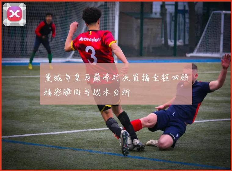 曼城与皇马巅峰对决直播全程回顾精彩瞬间与战术分析
