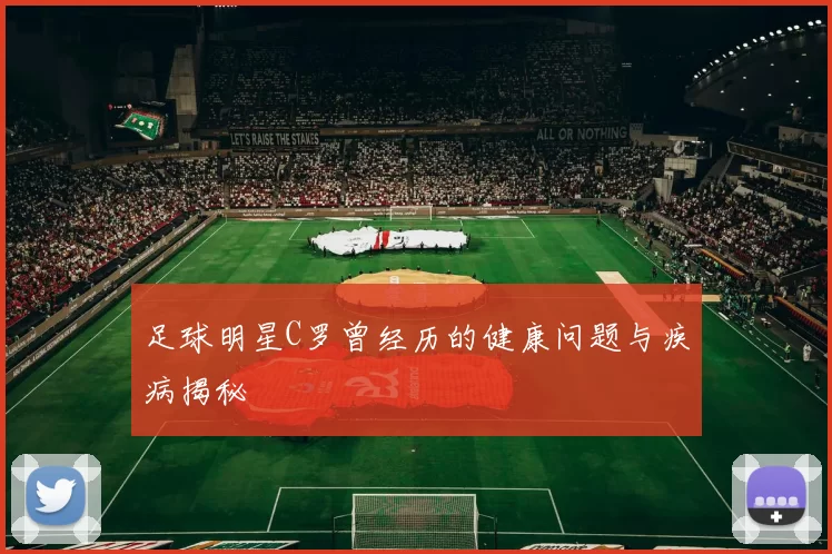 足球明星C罗曾经历的健康问题与疾病揭秘
